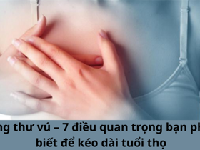 Ung thư vú – 7 điều quan trọng bạn phải biết để kéo dài tuổi thọ